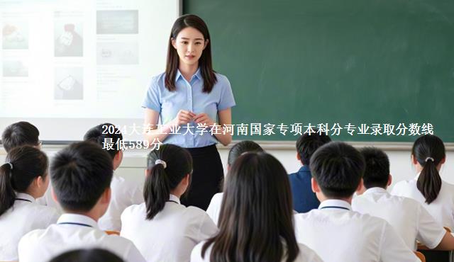 2024大连工业大学在河南国家专项本科分专业录取分数线 最低589分