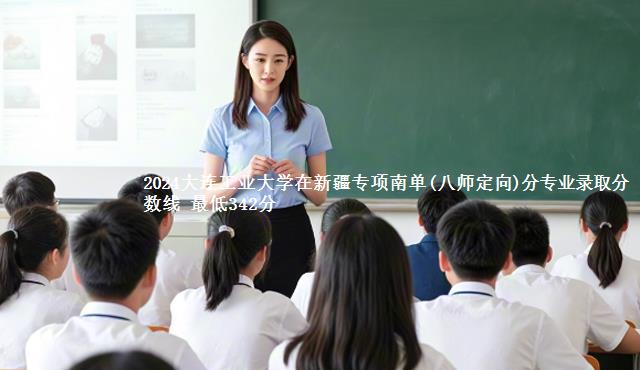 2024大连工业大学在新疆专项南单(八师定向)分专业录取分数线 最低342分