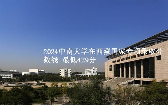 2024中南大学在西藏国家专项录取分数线 最低429分