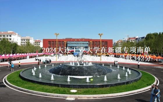 2024大连工业大学在新疆专项南单(八师定向)录取分数线 最低342分