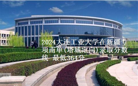 2024大连工业大学在新疆专项南单(塔城定向)录取分数线 最低364分