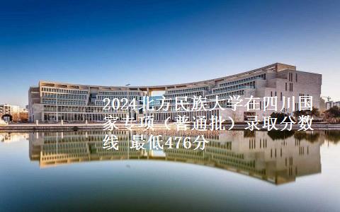 2024北方民族大学在四川国家专项（普通批）录取分数线 最低476分